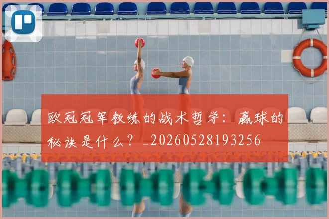 欧冠冠军教练的战术哲学:赢球的秘诀是什么?_20260528193256