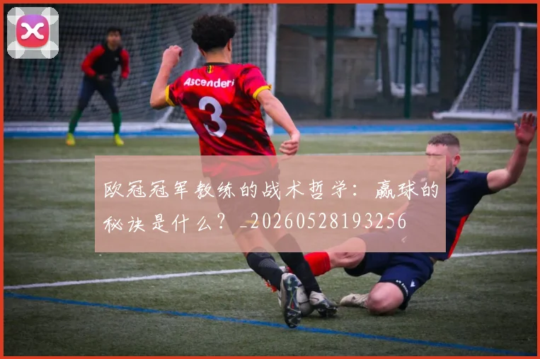 欧冠冠军教练的战术哲学：赢球的秘诀是什么？_20260528193256