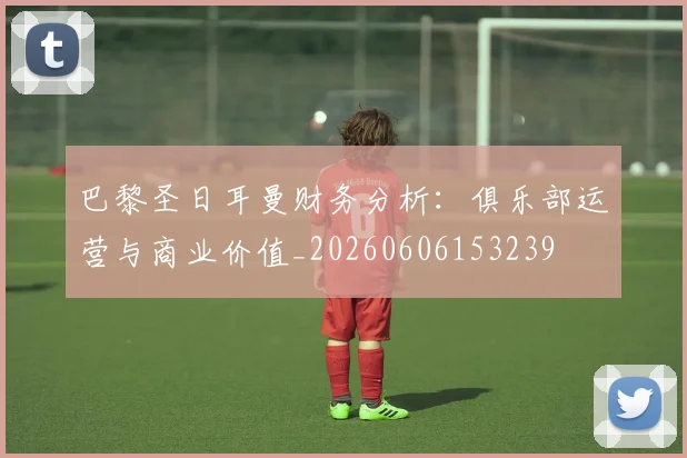 巴黎圣日耳曼财务分析:俱乐部运营与商业价值_20260606153239