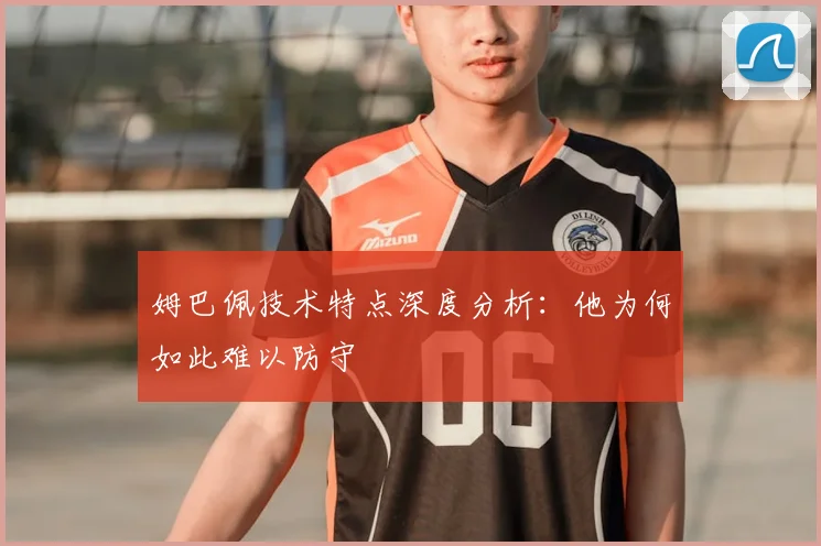 姆巴佩技术特点深度分析：他为何如此难以防守