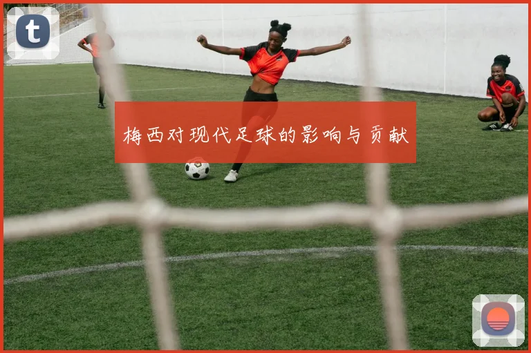 梅西对现代足球的影响与贡献