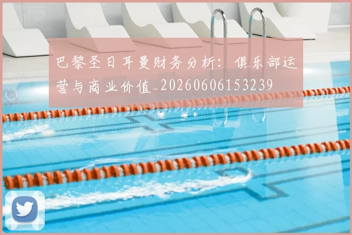 巴黎圣日耳曼财务分析：俱乐部运营与商业价值_20260606153239