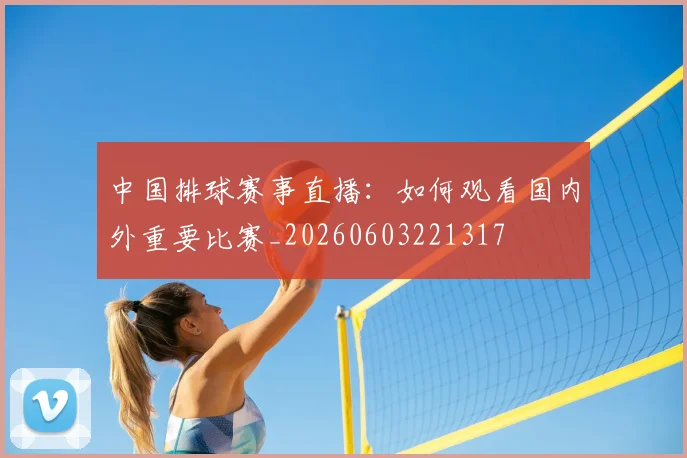 中国排球赛事直播：如何观看国内外重要比赛_20260603221317