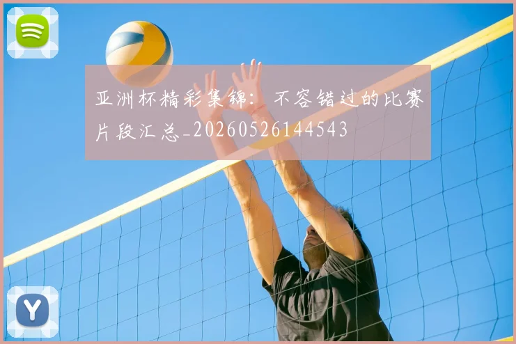 亚洲杯精彩集锦：不容错过的比赛片段汇总_20260526144543