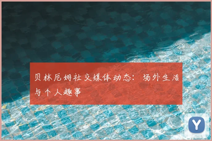 贝林厄姆社交媒体动态:场外生活与个人趣事