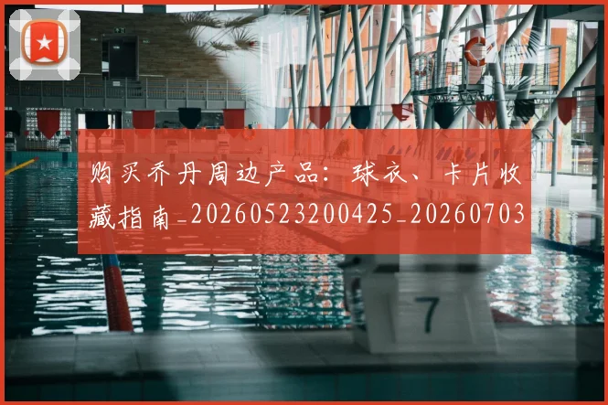 购买乔丹周边产品:球衣、卡片收藏指南_20260523200425_20260703182004