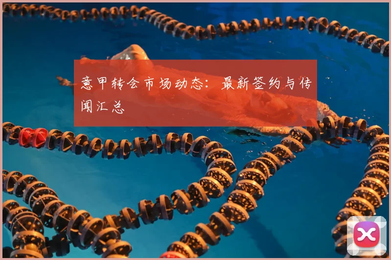 意甲转会市场动态：最新签约与传闻汇总