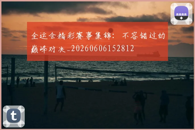 全运会精彩赛事集锦：不容错过的巅峰对决_20260606152812