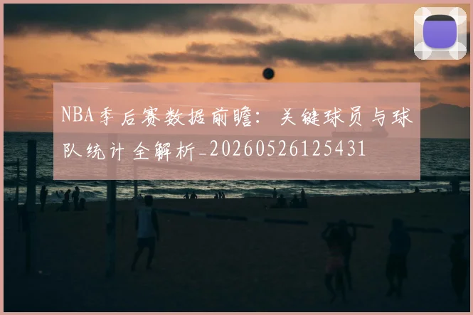 NBA季后赛数据前瞻：关键球员与球队统计全解析_20260526125431