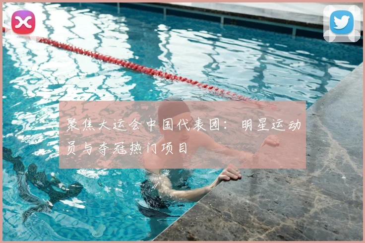 聚焦大运会中国代表团：明星运动员与夺冠热门项目