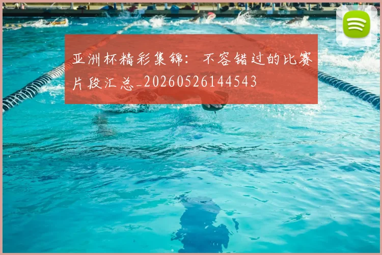 亚洲杯精彩集锦：不容错过的比赛片段汇总_20260526144543